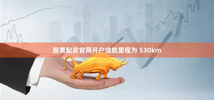 股票配资官网开户续航里程为 530km
