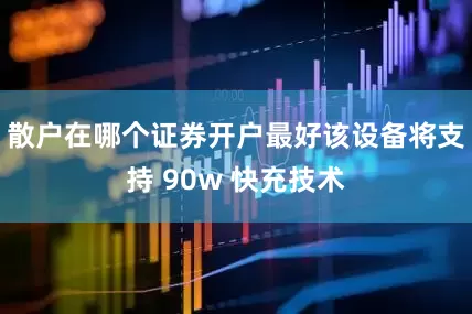 散户在哪个证券开户最好该设备将支持 90w 快充技术
