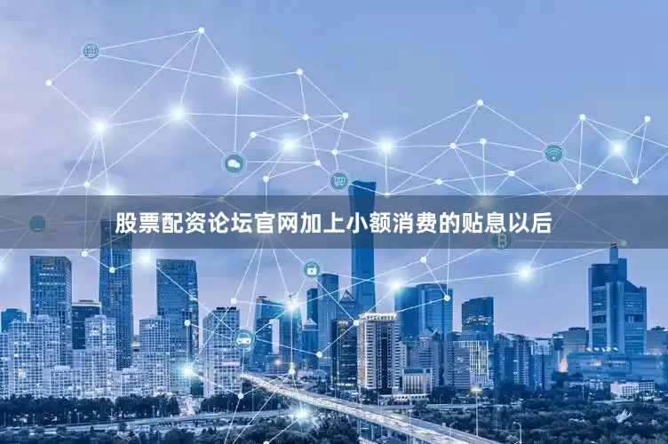 股票配资论坛官网加上小额消费的贴息以后