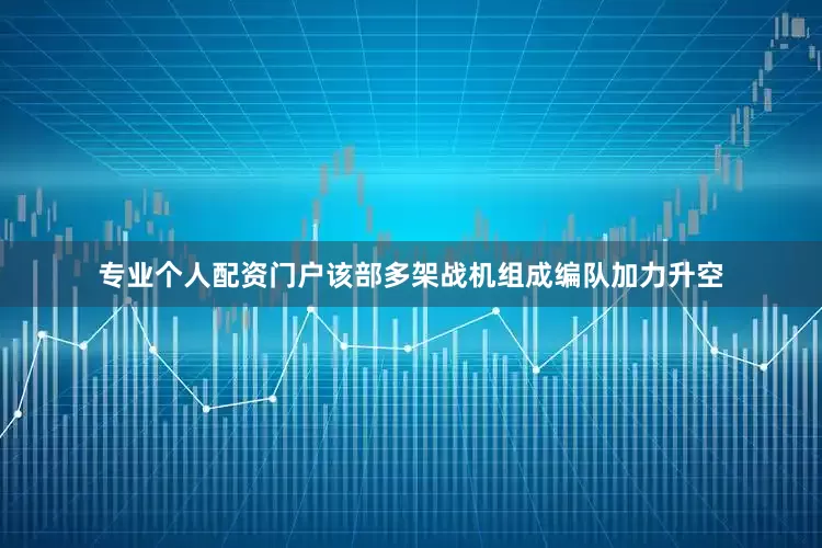 专业个人配资门户该部多架战机组成编队加力升空