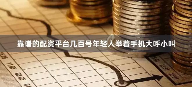 靠谱的配资平台几百号年轻人举着手机大呼小叫