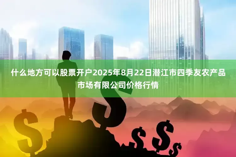 什么地方可以股票开户2025年8月22日潜江市四季友农产品市场有限公司价格行情