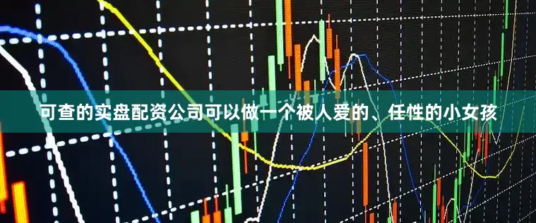可查的实盘配资公司可以做一个被人爱的、任性的小女孩