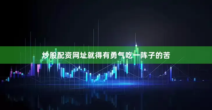 炒股配资网址就得有勇气吃一阵子的苦