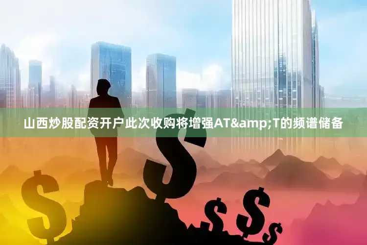 山西炒股配资开户　　此次收购将增强AT&T的频谱储备