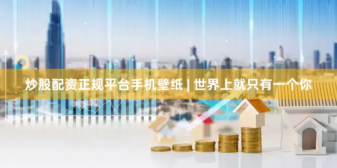 炒股配资正规平台手机壁纸 | 世界上就只有一个你