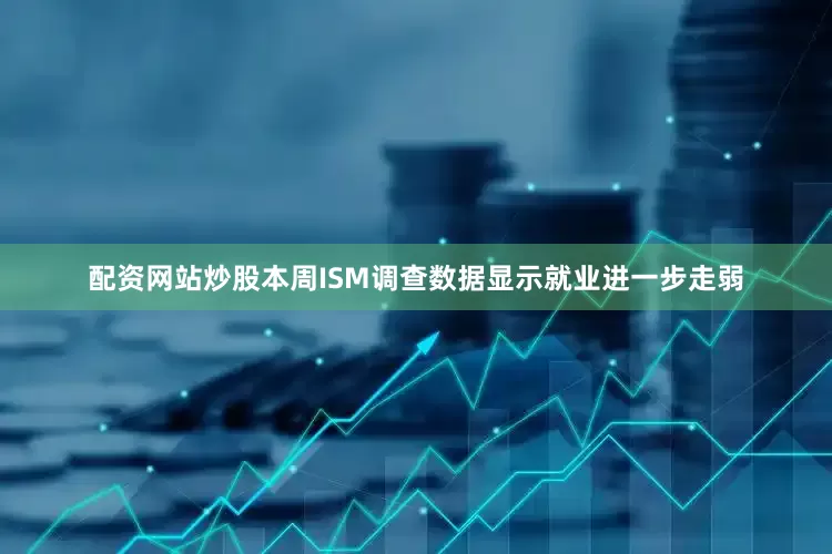配资网站炒股本周ISM调查数据显示就业进一步走弱