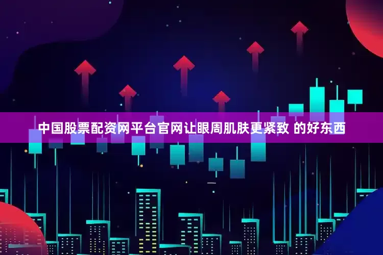 中国股票配资网平台官网让眼周肌肤更紧致 的好东西