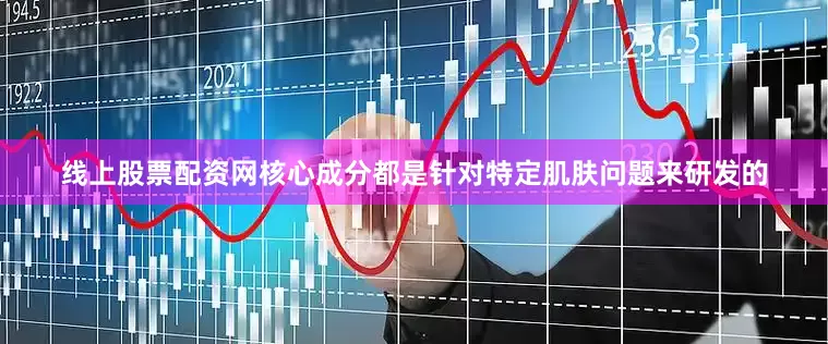 线上股票配资网核心成分都是针对特定肌肤问题来研发的