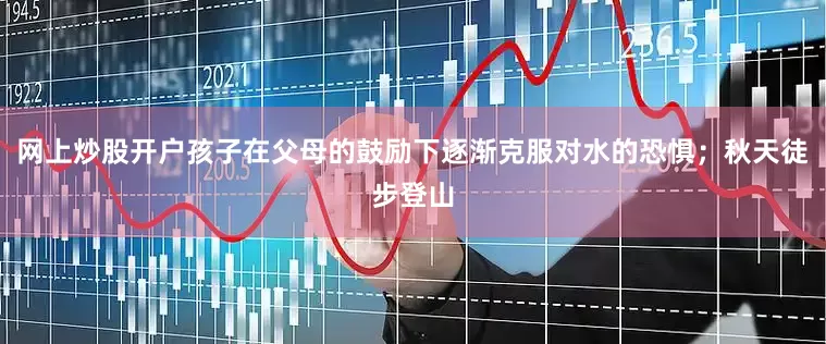 网上炒股开户孩子在父母的鼓励下逐渐克服对水的恐惧；秋天徒步登山