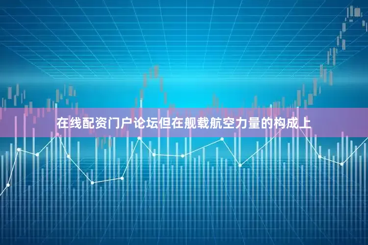 在线配资门户论坛但在舰载航空力量的构成上